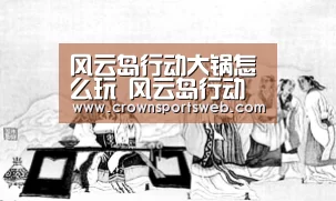 风云岛行动大锅怎么玩 风云岛行动大锅介绍“皇冠体育”(图2) 风云岛行动大锅怎么玩 风云岛行动大锅介绍“皇冠体育”(图2)