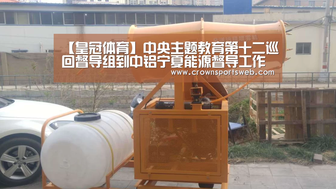 【皇冠体育】中央主题教育第十二巡回督导组到中铝宁夏能源督导工作(图1) 皇冠体育